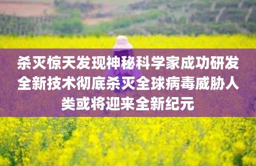 杀灭惊天发现神秘科学家成功研发全新技术彻底杀灭全球病毒威胁人类或将迎来全新纪元