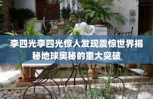 李四光李四光惊人发现震惊世界揭秘地球奥秘的重大突破