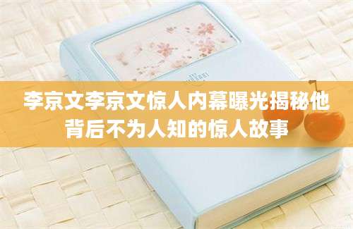 李京文李京文惊人内幕曝光揭秘他背后不为人知的惊人故事