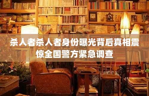 杀人者杀人者身份曝光背后真相震惊全国警方紧急调查