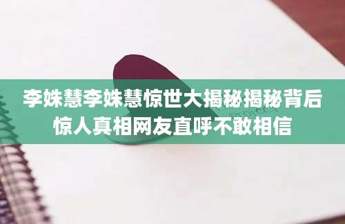 李姝慧李姝慧惊世大揭秘揭秘背后惊人真相网友直呼不敢相信