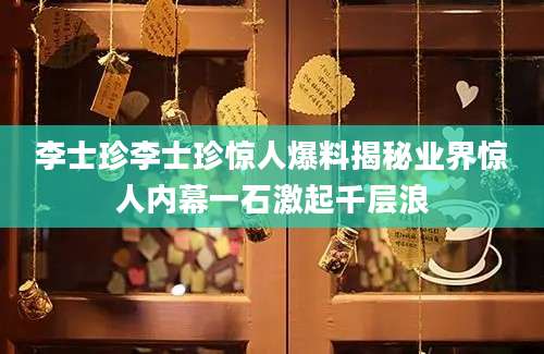 李士珍李士珍惊人爆料揭秘业界惊人内幕一石激起千层浪