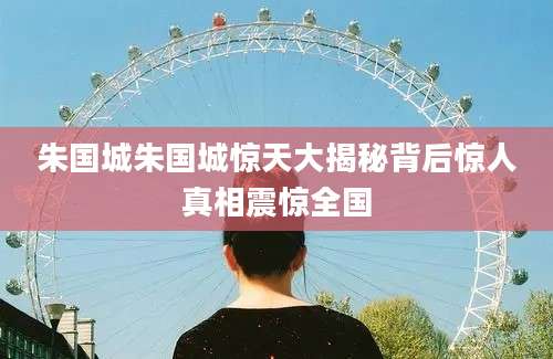 朱国城朱国城惊天大揭秘背后惊人真相震惊全国