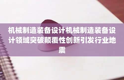 机械制造装备设计机械制造装备设计领域突破颠覆性创新引发行业地震