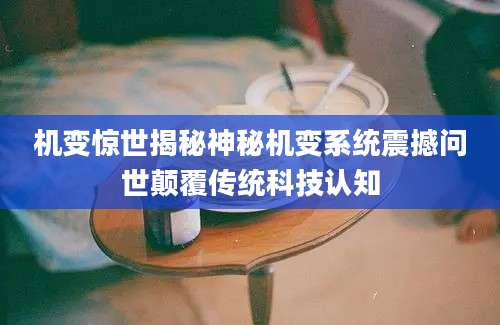 机变惊世揭秘神秘机变系统震撼问世颠覆传统科技认知