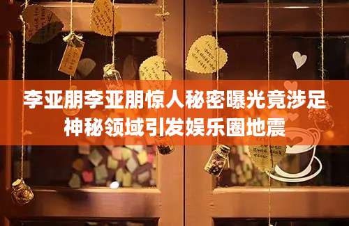 李亚朋李亚朋惊人秘密曝光竟涉足神秘领域引发娱乐圈地震