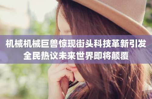 机械机械巨兽惊现街头科技革新引发全民热议未来世界即将颠覆