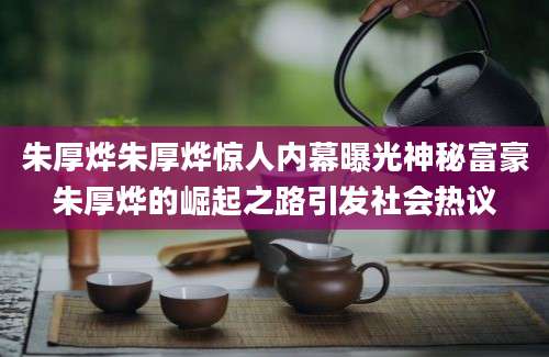 朱厚烨朱厚烨惊人内幕曝光神秘富豪朱厚烨的崛起之路引发社会热议