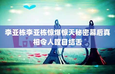 李亚栋李亚栋惊爆惊天秘密幕后真相令人瞠目结舌