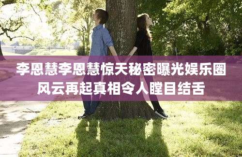 李恩慧李恩慧惊天秘密曝光娱乐圈风云再起真相令人瞠目结舌