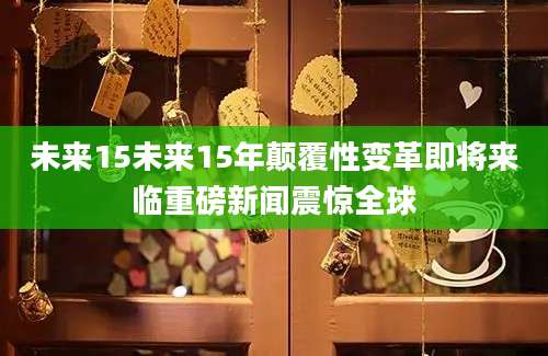未来15未来15年颠覆性变革即将来临重磅新闻震惊全球