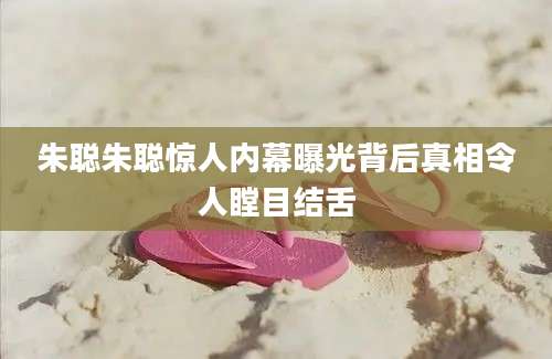 朱聪朱聪惊人内幕曝光背后真相令人瞠目结舌