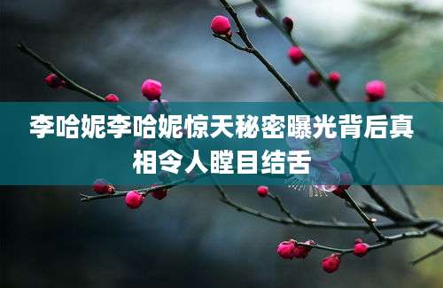 李哈妮李哈妮惊天秘密曝光背后真相令人瞠目结舌