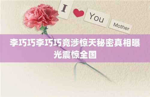 李巧巧李巧巧竟涉惊天秘密真相曝光震惊全国