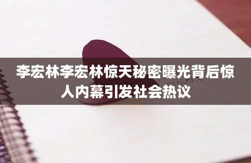 李宏林李宏林惊天秘密曝光背后惊人内幕引发社会热议