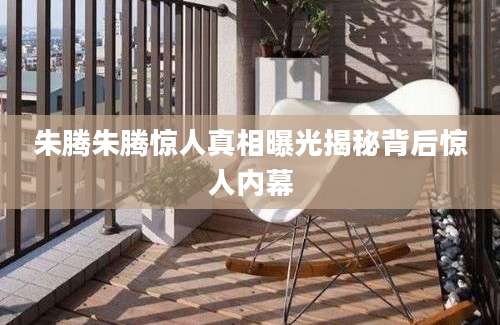 朱腾朱腾惊人真相曝光揭秘背后惊人内幕