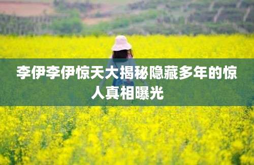 李伊李伊惊天大揭秘隐藏多年的惊人真相曝光
