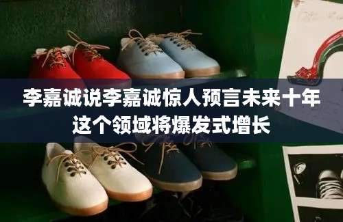 李嘉诚说李嘉诚惊人预言未来十年这个领域将爆发式增长
