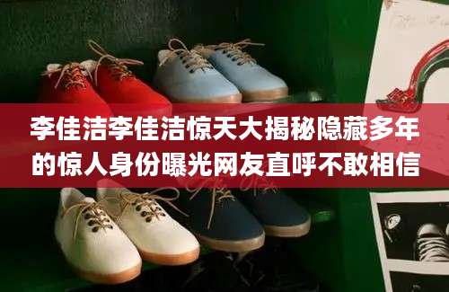 李佳洁李佳洁惊天大揭秘隐藏多年的惊人身份曝光网友直呼不敢相信