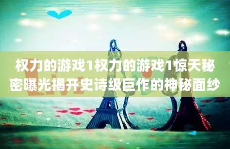 权力的游戏1权力的游戏1惊天秘密曝光揭开史诗级巨作的神秘面纱