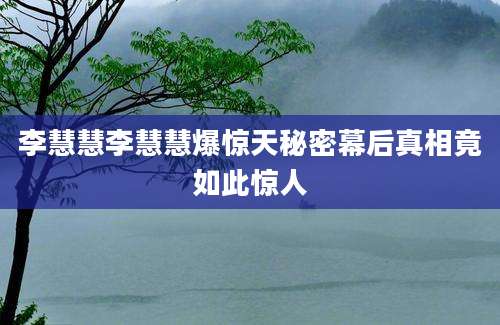 李慧慧李慧慧爆惊天秘密幕后真相竟如此惊人