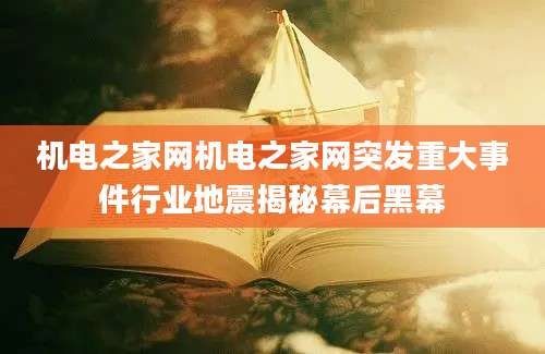 机电之家网机电之家网突发重大事件行业地震揭秘幕后黑幕