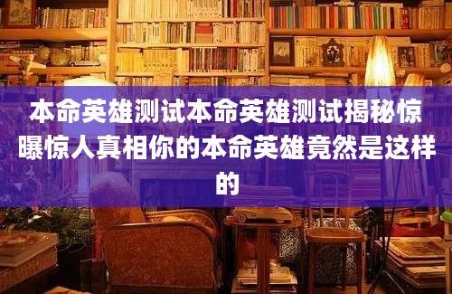 本命英雄测试本命英雄测试揭秘惊曝惊人真相你的本命英雄竟然是这样的