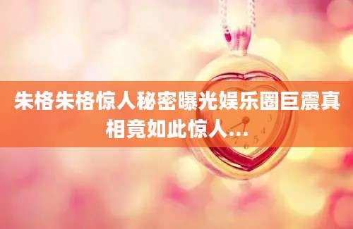 朱格朱格惊人秘密曝光娱乐圈巨震真相竟如此惊人...