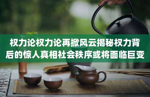 权力论权力论再掀风云揭秘权力背后的惊人真相社会秩序或将面临巨变