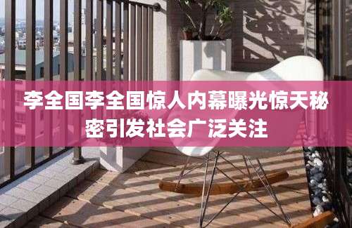 李全国李全国惊人内幕曝光惊天秘密引发社会广泛关注