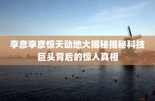 李彦李彦惊天动地大揭秘揭秘科技巨头背后的惊人真相