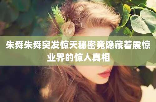 朱舜朱舜突发惊天秘密竟隐藏着震惊业界的惊人真相