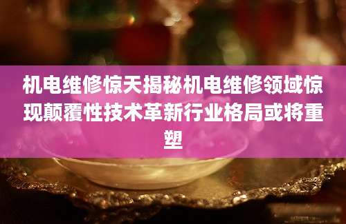 机电维修惊天揭秘机电维修领域惊现颠覆性技术革新行业格局或将重塑