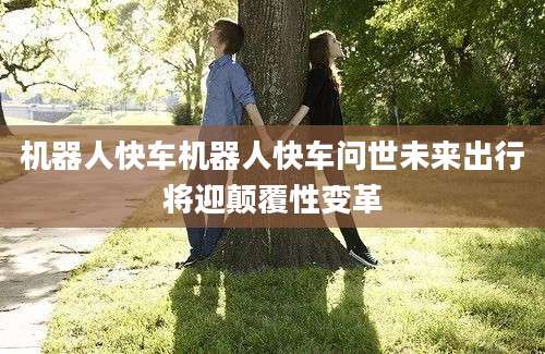 机器人快车机器人快车问世未来出行将迎颠覆性变革