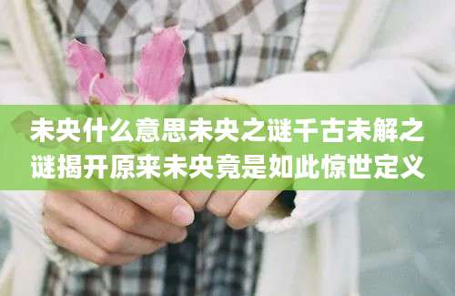 未央什么意思未央之谜千古未解之谜揭开原来未央竟是如此惊世定义