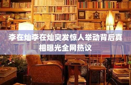 李在灿李在灿突发惊人举动背后真相曝光全网热议