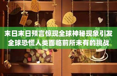 末日末日预言惊现全球神秘现象引发全球恐慌人类面临前所未有的挑战