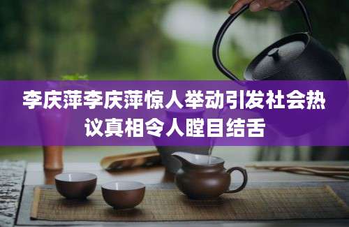 李庆萍李庆萍惊人举动引发社会热议真相令人瞠目结舌
