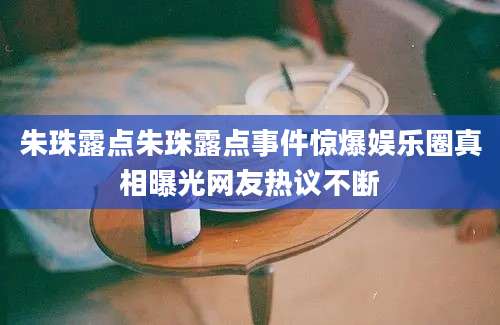 朱珠露点朱珠露点事件惊爆娱乐圈真相曝光网友热议不断