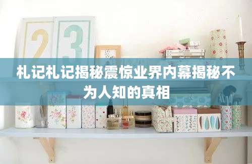 札记札记揭秘震惊业界内幕揭秘不为人知的真相