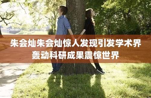 朱会灿朱会灿惊人发现引发学术界轰动科研成果震惊世界