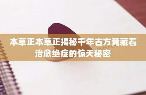 本草正本草正揭秘千年古方竟藏着治愈绝症的惊天秘密