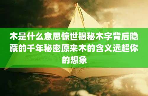 木是什么意思惊世揭秘木字背后隐藏的千年秘密原来木的含义远超你的想象