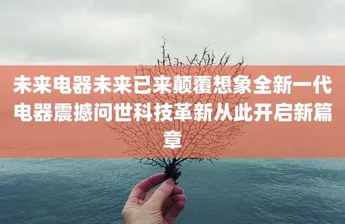 未来电器未来已来颠覆想象全新一代电器震撼问世科技革新从此开启新篇章