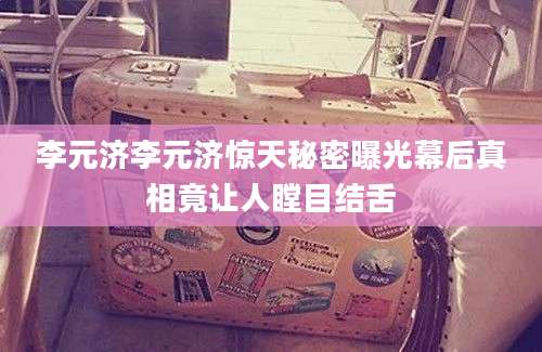李元济李元济惊天秘密曝光幕后真相竟让人瞠目结舌