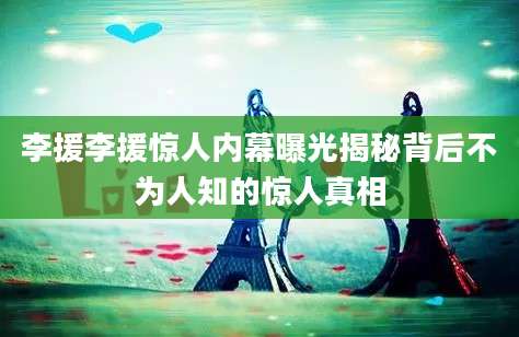李援李援惊人内幕曝光揭秘背后不为人知的惊人真相