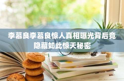 李慕良李慕良惊人真相曝光背后竟隐藏如此惊天秘密