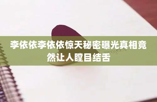 李依依李依依惊天秘密曝光真相竟然让人瞠目结舌