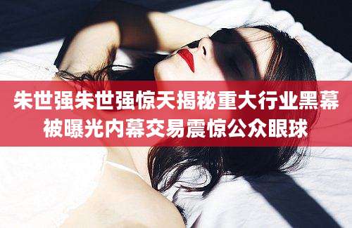 朱世强朱世强惊天揭秘重大行业黑幕被曝光内幕交易震惊公众眼球