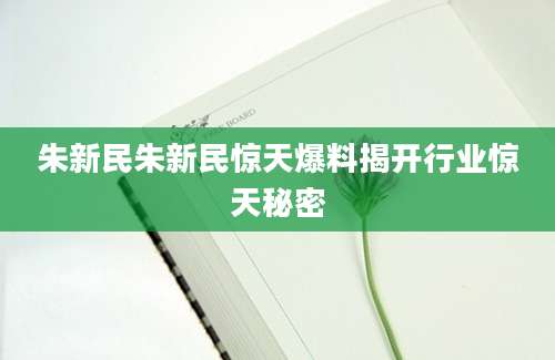 朱新民朱新民惊天爆料揭开行业惊天秘密